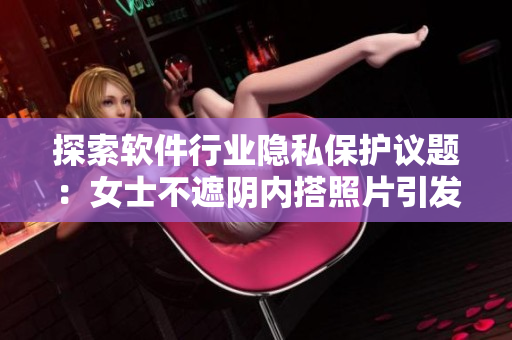 探索軟件行業(yè)隱私保護(hù)議題：女士不遮陰內(nèi)搭照片引發(fā)的思考