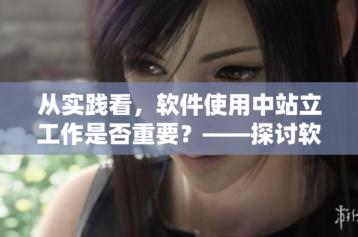 從實(shí)踐看，軟件使用中站立工作是否重要？——探討軟件使用方式的影響