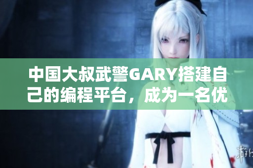 中國大叔武警GARY搭建自己的編程平臺(tái)，成為一名優(yōu)秀軟件開發(fā)者