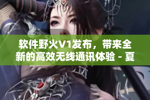 軟件野火V1發(fā)布，帶來全新的高效無線通訊體驗 - 夏布多昂筆趣閣
