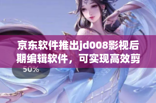 京東軟件推出jd008影視后期編輯軟件，可實(shí)現(xiàn)高效剪輯與特效制作