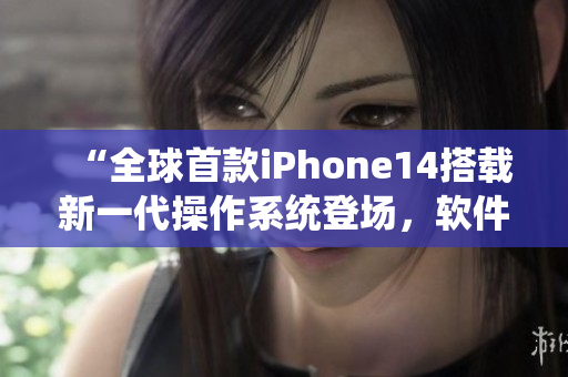 “全球首款iPhone14搭載新一代操作系統(tǒng)登場，軟件賦能突破想象！”