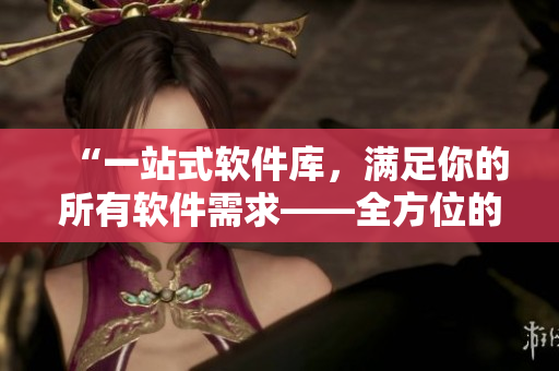 “一站式軟件庫，滿足你的所有軟件需求——全方位的軟件資源平臺”