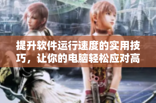 提升軟件運行速度的實用技巧，讓你的電腦輕松應對高負載任務