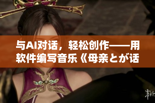 與AI對(duì)話，輕松創(chuàng)作——用軟件編寫(xiě)音樂(lè)《母親とが話しています》
