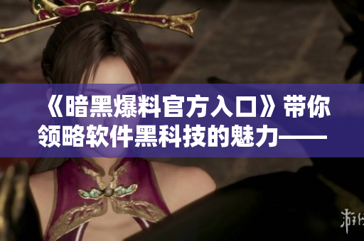 《暗黑爆料官方入口》帶你領(lǐng)略軟件黑科技的魅力——潮流軟件資訊任你看！