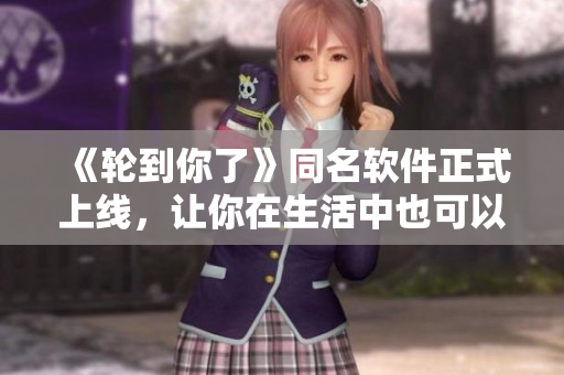 《輪到你了》同名軟件正式上線，讓你在生活中也可以體驗(yàn)“輪回”！