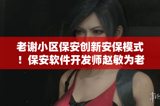 老謝小區(qū)保安創(chuàng)新安保模式！保安軟件開(kāi)發(fā)師趙敏為老百姓提供更安全保護(hù)