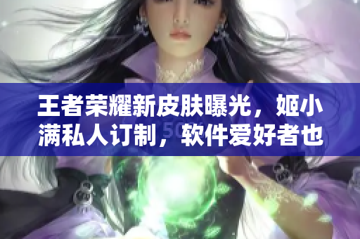 王者榮耀新皮膚曝光，姬小滿私人訂制，軟件愛(ài)好者也可獲得特別優(yōu)惠！