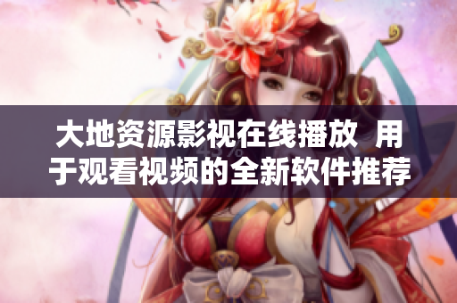 大地資源影視在線播放  用于觀看視頻的全新軟件推薦