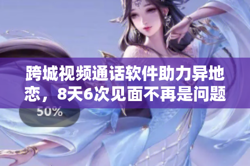 跨城視頻通話軟件助力異地戀，8天6次見面不再是問題！