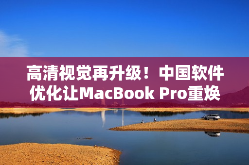 高清視覺再升級！中國軟件優(yōu)化讓MacBook Pro重?zé)ㄉ鷻C(jī)