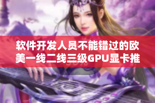 軟件開發(fā)人員不能錯過的歐美一線二線三級GPU顯卡推薦