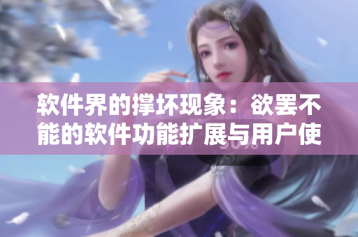 軟件界的撐壞現(xiàn)象：欲罷不能的軟件功能擴(kuò)展與用戶使用體驗(yàn)平衡問題