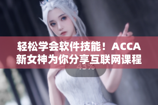 輕松學(xué)會軟件技能！ACCA新女神為你分享互聯(lián)網(wǎng)課程視頻