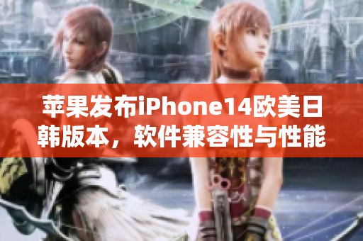 蘋果發(fā)布iPhone14歐美日韓版本，軟件兼容性與性能提升，售價曝光
