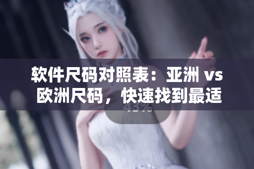 軟件尺碼對照表：亞洲 vs 歐洲尺碼，快速找到最適合您的尺碼