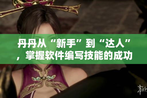 丹丹從“新手”到“達(dá)人”，掌握軟件編寫技能的成功之路