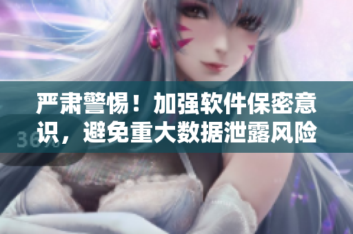 嚴(yán)肅警惕！加強(qiáng)軟件保密意識(shí)，避免重大數(shù)據(jù)泄露風(fēng)險(xiǎn)！