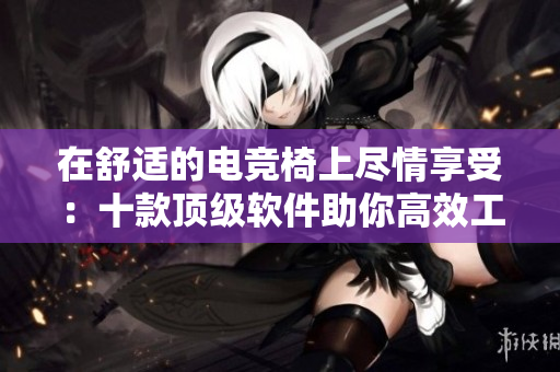 在舒適的電競(jìng)椅上盡情享受：十款頂級(jí)軟件助你高效工作