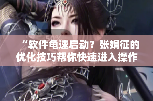 “軟件龜速啟動？張娟征的優(yōu)化技巧幫你快速進入操作界面！”