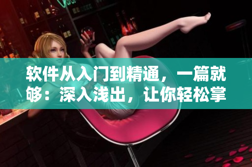 軟件從入門到精通，一篇就夠：深入淺出，讓你輕松掌握軟件使用技巧