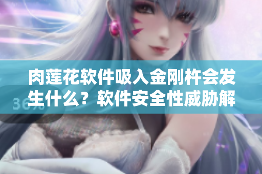 肉蓮花軟件吸入金剛杵會發(fā)生什么？軟件安全性威脅解析