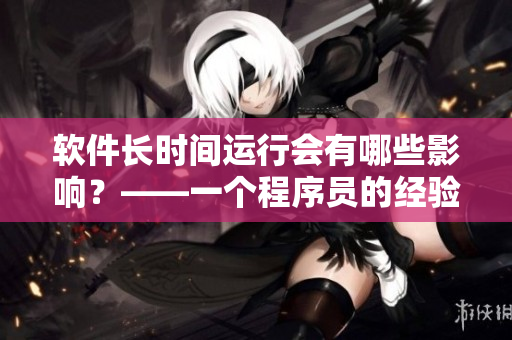 軟件長時間運行會有哪些影響？——一個程序員的經(jīng)驗分享