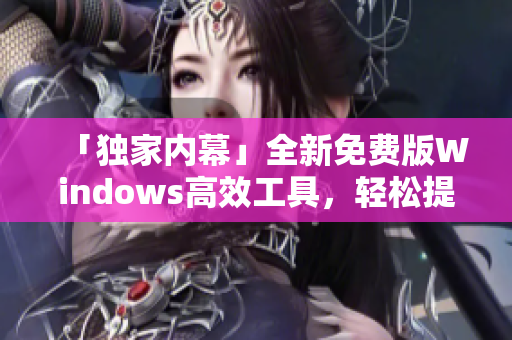 「獨家內幕」全新免費版Windows高效工具，輕松提升軟件運行速度