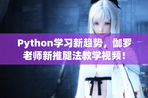 Python學習新趨勢，伽羅老師新推腿法教學視頻！