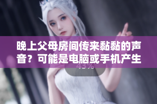 晚上父母房間傳來黏黏的聲音？可能是電腦或手機產生的！