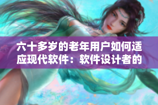 六十多歲的老年用戶如何適應(yīng)現(xiàn)代軟件：軟件設(shè)計者的應(yīng)對策略