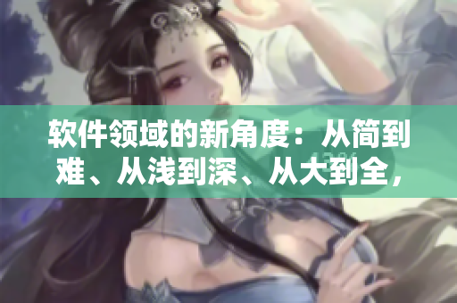 軟件領(lǐng)域的新角度：從簡(jiǎn)到難、從淺到深、從大到全，揭示軟件發(fā)展的本質(zhì)
