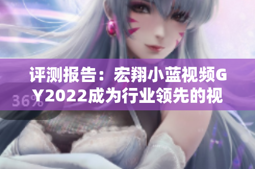 評測報告：宏翔小藍視頻GY2022成為行業(yè)領(lǐng)先的視頻編輯軟件