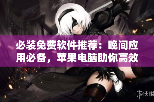 必裝免費軟件推薦：晚間應(yīng)用必備，蘋果電腦助你高效工作