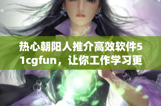 熱心朝陽人推介高效軟件51cgfun，讓你工作學(xué)習(xí)更加輕松