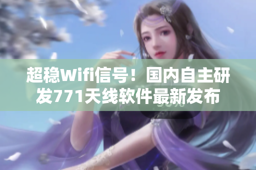 超穩(wěn)Wifi信號！國內(nèi)自主研發(fā)771天線軟件最新發(fā)布