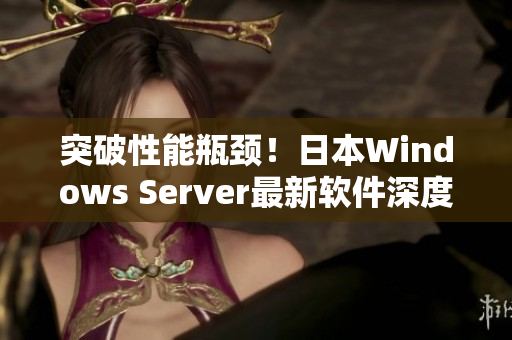 突破性能瓶頸！日本W(wǎng)indows Server最新軟件深度解析！