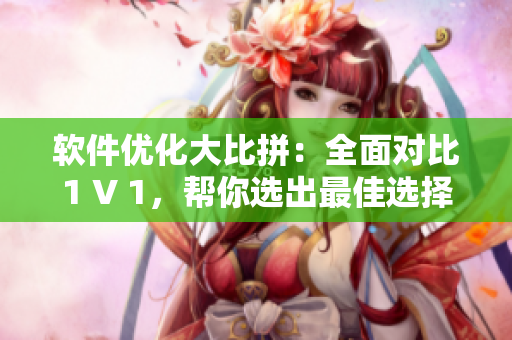軟件優(yōu)化大比拼：全面對(duì)比1 V 1，幫你選出最佳選擇！