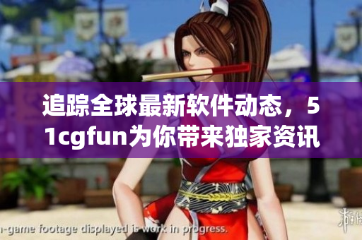 追蹤全球最新軟件動態(tài)，51cgfun為你帶來獨家資訊！