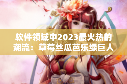 軟件領(lǐng)域中2023最火熱的潮流：草莓絲瓜芭樂(lè)綠巨人櫻桃秋葵粉色