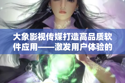大象影視傳媒打造高品質(zhì)軟件應(yīng)用——激發(fā)用戶體驗的全新嘗試！