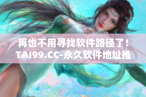 再也不用尋找軟件路徑了！TAI99.CC-永久軟件地址推薦