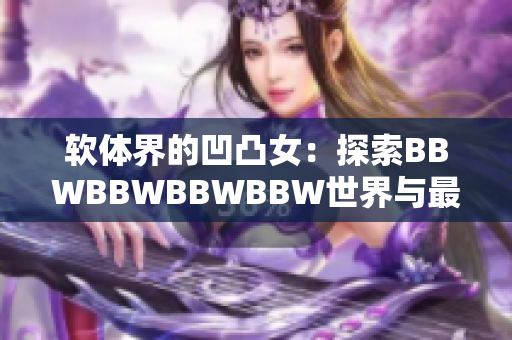 軟體界的凹凸女：探索BBWBBWBBWBBW世界與最新軟件技術(shù)