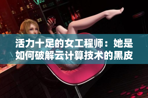 活力十足的女工程師：她是如何破解云計(jì)算技術(shù)的黑皮辣妹？