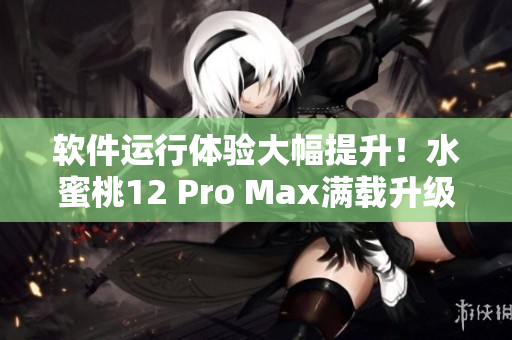 軟件運行體驗大幅提升！水蜜桃12 Pro Max滿載升級最新軟件