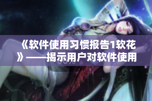 《軟件使用習(xí)慣報告1軟花》——揭示用戶對軟件使用的偏好和需求