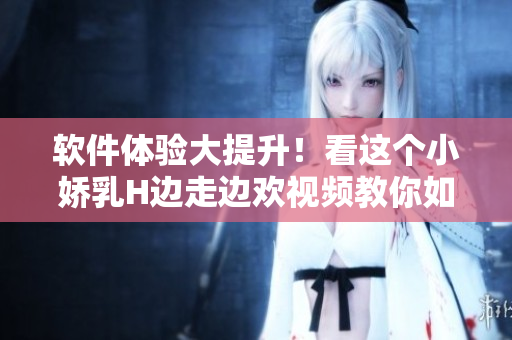 軟件體驗(yàn)大提升！看這個(gè)小嬌乳H邊走邊歡視頻教你如何優(yōu)化軟件功能