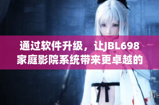 通過(guò)軟件升級(jí)，讓JBL698家庭影院系統(tǒng)帶來(lái)更卓越的觀影體驗(yàn)