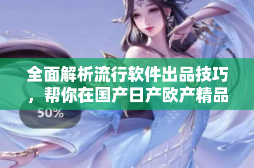 全面解析流行軟件出品技巧，幫你在國產(chǎn)日產(chǎn)歐產(chǎn)精品浪潮中脫穎而出！